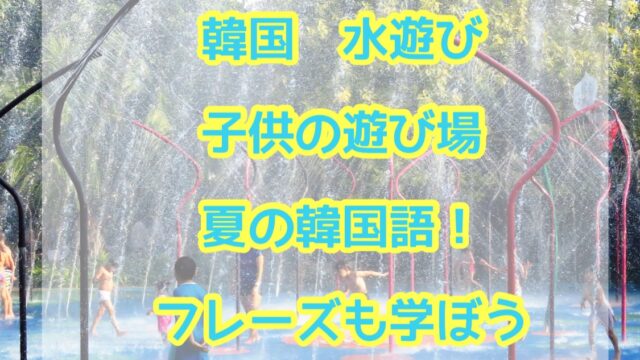 韓国 水遊び 子供の遊び場 夏の韓国語フレーズも学ぶ ひーりんぐまっぷ